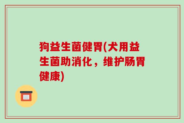 狗益生菌健胃(犬用益生菌助消化,维护肠胃健康) 狗益生菌健胃(犬用益生菌助消化,维护肠胃健康)