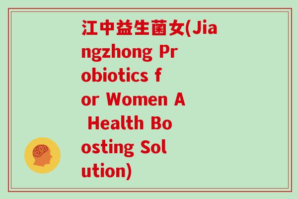 江中益生菌女(Jiangzhong Probiotics for Women A Health Boosting Solution) 江中益生菌女(Jiangzhong Probiotics for Women A Health Boosting Solution)