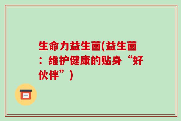 生命力益生菌(益生菌：维护健康的贴身“好伙伴”)