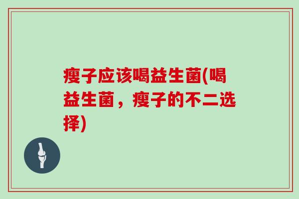瘦子应该喝益生菌(喝益生菌,瘦子的不二选择) 瘦子应该喝益生菌(喝益生菌,瘦子的不二选择)