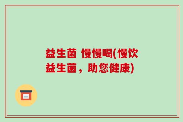 益生菌 慢慢喝(慢饮益生菌，助您健康)