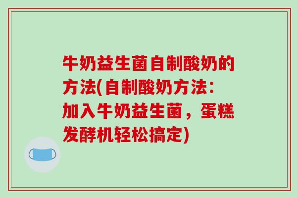 牛奶益生菌自制酸奶的方法(自制酸奶方法：加入牛奶益生菌，蛋糕发酵机轻松搞定)