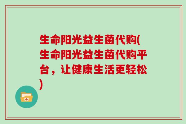 生命阳光益生菌代购(生命阳光益生菌代购平台，让健康生活更轻松)