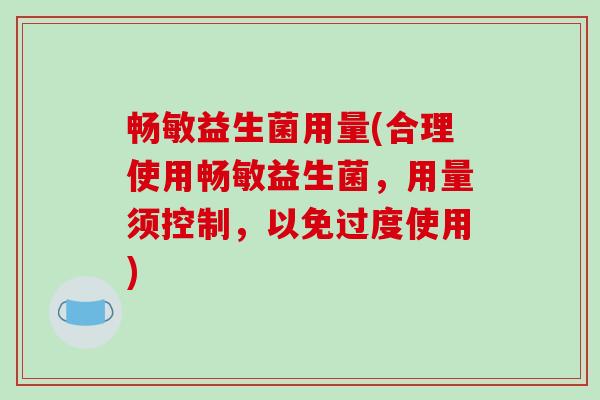 畅敏益生菌用量(合理使用畅敏益生菌，用量须控制，以免过度使用)
