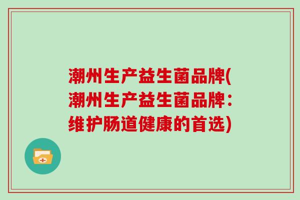 潮州生产益生菌品牌(潮州生产益生菌品牌：维护肠道健康的首选)