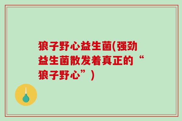 狼子野心益生菌(强劲益生菌散发着真正的“狼子野心”)