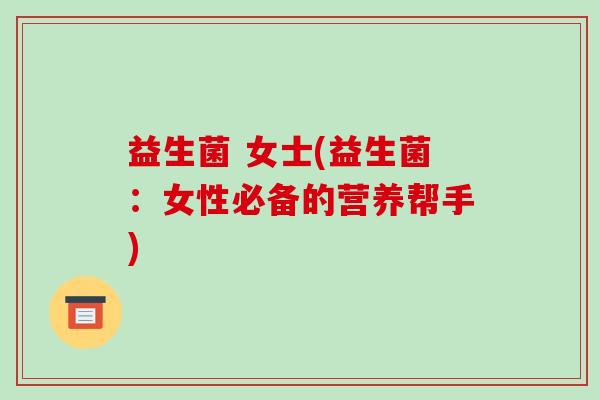 益生菌 女士(益生菌：女性必备的营养帮手)