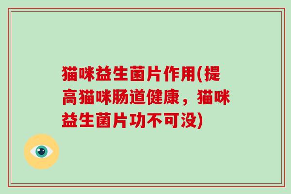 猫咪益生菌片作用(提高猫咪肠道健康，猫咪益生菌片功不可没)