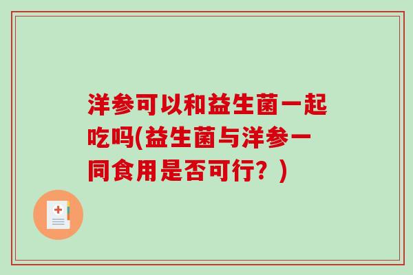 洋参可以和益生菌一起吃吗(益生菌与洋参一同食用是否可行？)
