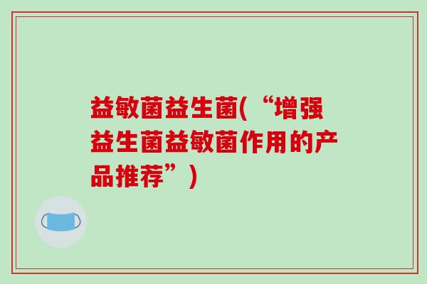益敏菌益生菌(“增强益生菌益敏菌作用的产品推荐”)