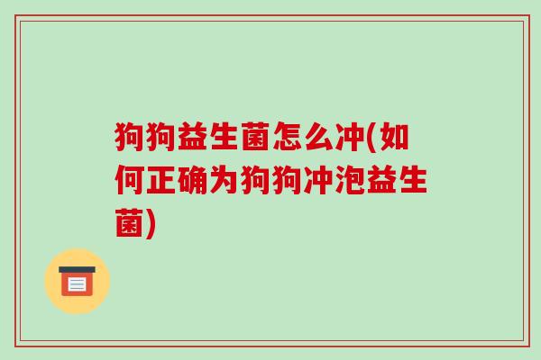 狗狗益生菌怎么冲(如何正确为狗狗冲泡益生菌) 狗狗益生菌怎么冲(如何正确为狗狗冲泡益生菌)