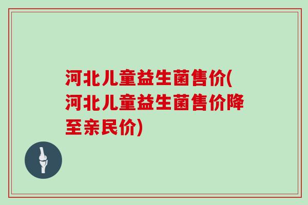 河北儿童益生菌售价(河北儿童益生菌售价降至亲民价)