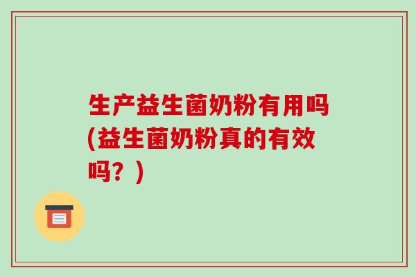 生产益生菌奶粉有用吗(益生菌奶粉真的有效吗？)