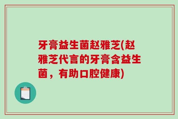 牙膏益生菌赵雅芝(赵雅芝代言的牙膏含益生菌，有助口腔健康)