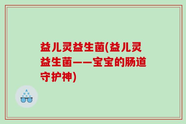 益儿灵益生菌(益儿灵益生菌——宝宝的肠道守护神)