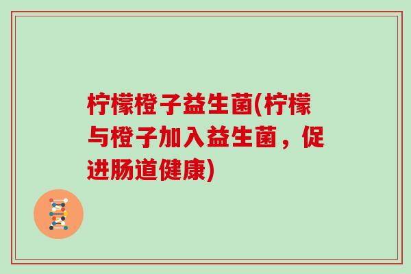 柠檬橙子益生菌(柠檬与橙子加入益生菌,促进肠道健康) 柠檬橙子益生菌(柠檬与橙子加入益生菌,促进肠道健康)
