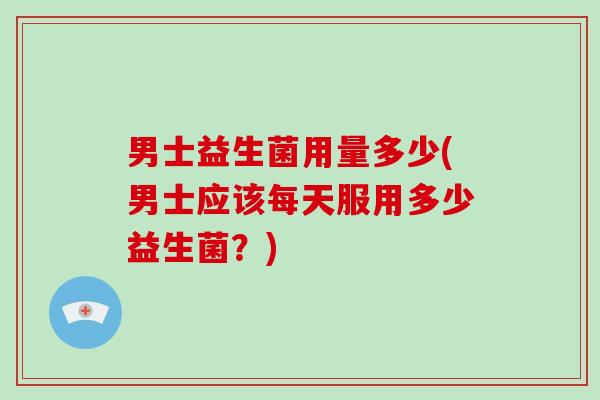 男士益生菌用量多少(男士应该每天服用多少益生菌？)