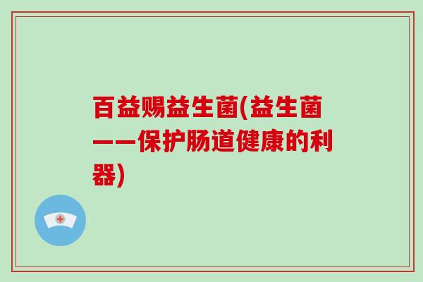 百益赐益生菌(益生菌——保护肠道健康的利器)