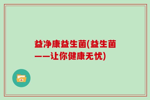 益净康益生菌(益生菌——让你健康无忧)