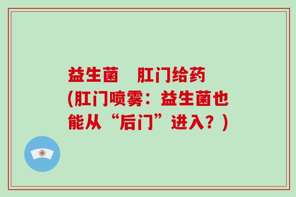 益生菌 肛门给药(肛门喷雾:益生菌也能从“后门”进入?) 益生菌 肛门给药(肛门喷雾:益生菌也能从“后门”进入?)