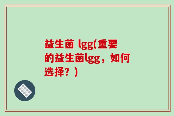 益生菌 lgg(重要的益生菌lgg，如何选择？)