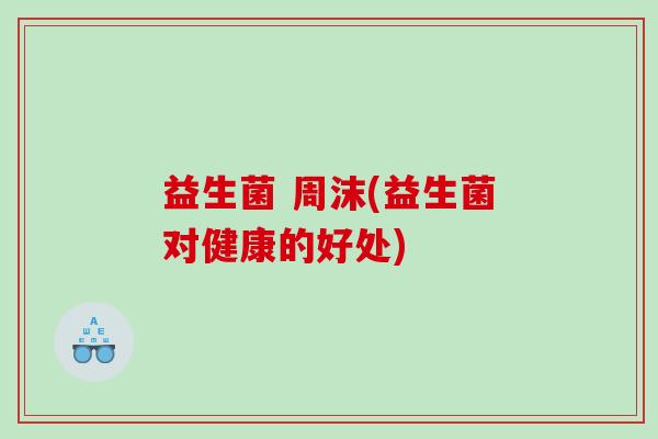 益生菌 周沫(益生菌对健康的好处) 益生菌 周沫(益生菌对健康的好处)