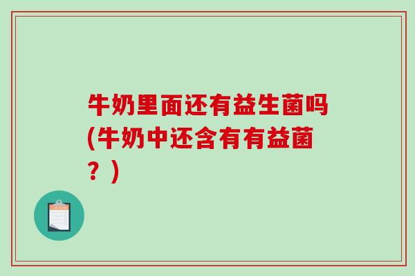 牛奶里面还有益生菌吗(牛奶中还含有有益菌？)