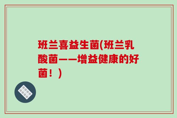 班兰喜益生菌(班兰乳酸菌——增益健康的好菌！)