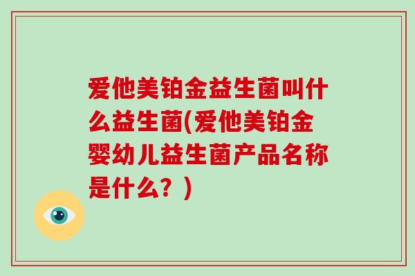 爱他美铂金益生菌叫什么益生菌(爱他美铂金婴幼儿益生菌产品名称是什么?) 爱他美铂金益生菌叫什么益生菌(爱他美铂金婴幼儿益生菌产品名称是什么?)