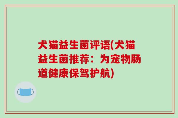 犬猫益生菌评语(犬猫益生菌推荐：为宠物肠道健康保驾护航)
