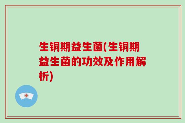 生铜期益生菌(生铜期益生菌的功效及作用解析)