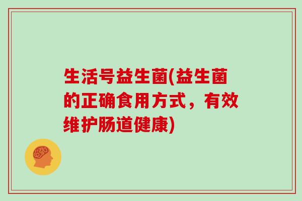 生活号益生菌(益生菌的正确食用方式，有效维护肠道健康)