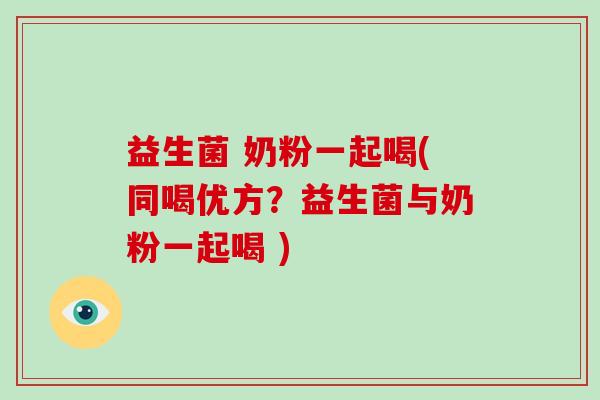 益生菌 奶粉一起喝(同喝优方?益生菌与奶粉一起喝 ) 益生菌 奶粉一起喝(同喝优方?益生菌与奶粉一起喝 )