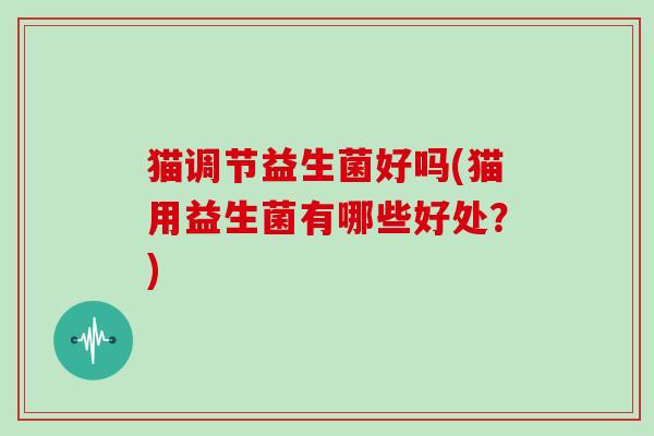 猫调节益生菌好吗(猫用益生菌有哪些好处？)