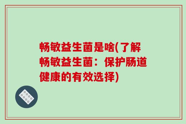 畅敏益生菌是啥(了解畅敏益生菌：保护肠道健康的有效选择)