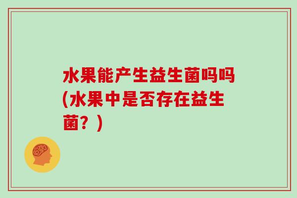 水果能产生益生菌吗吗(水果中是否存在益生菌？)