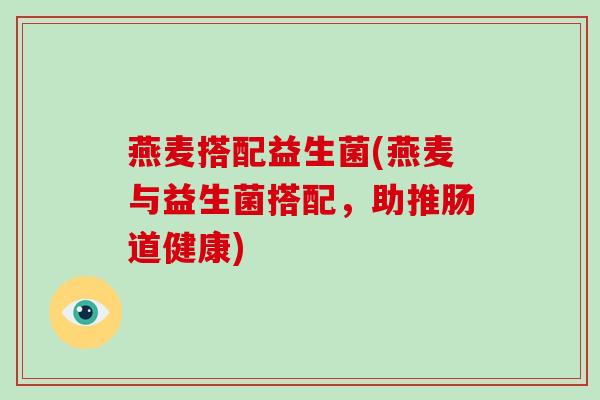 燕麦搭配益生菌(燕麦与益生菌搭配,助推肠道健康) 燕麦搭配益生菌(燕麦与益生菌搭配,助推肠道健康)