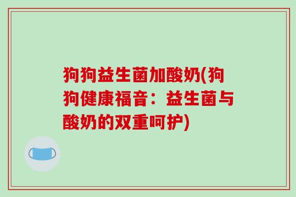 狗狗益生菌加酸奶(狗狗健康福音：益生菌与酸奶的双重呵护)