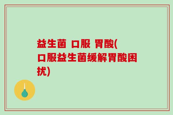 益生菌 口服 胃酸(口服益生菌缓解胃酸困扰)