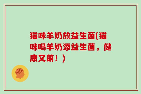 猫咪羊奶放益生菌(猫咪喝羊奶添益生菌,健康又萌!) 猫咪羊奶放益生菌(猫咪喝羊奶添益生菌,健康又萌!)