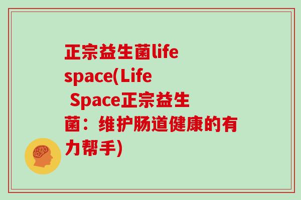 正宗益生菌life space(Life Space正宗益生菌：维护肠道健康的有力帮手)