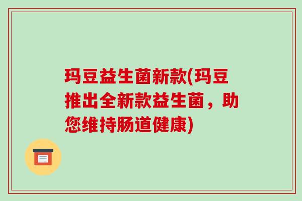 玛豆益生菌新款(玛豆推出全新款益生菌，助您维持肠道健康)