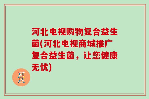 河北电视购物复合益生菌(河北电视商城推广复合益生菌，让您健康无忧)