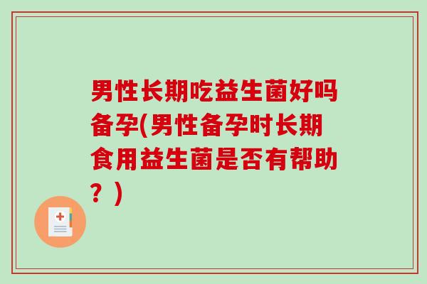 男性长期吃益生菌好吗备孕(男性备孕时长期食用益生菌是否有帮助？)