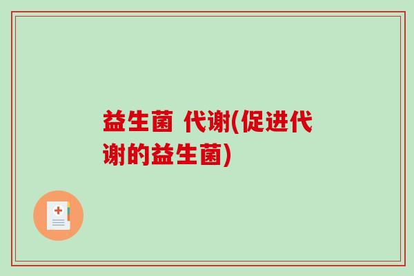 益生菌 代谢(促进代谢的益生菌) 益生菌 代谢(促进代谢的益生菌)