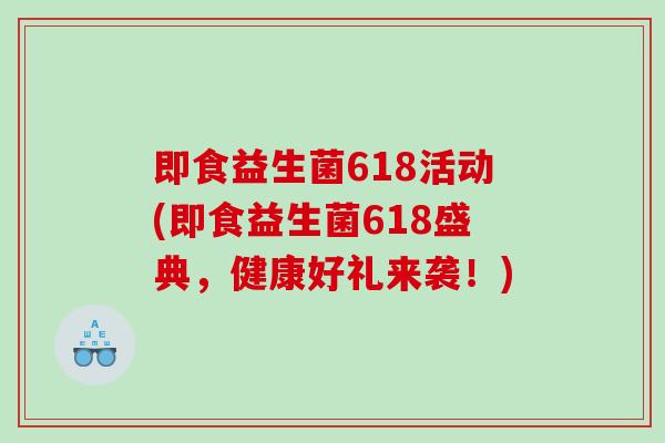 即食益生菌618活动(即食益生菌618盛典，健康好礼来袭！)