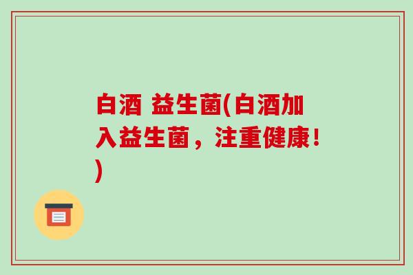 白酒 益生菌(白酒加入益生菌，注重健康！)