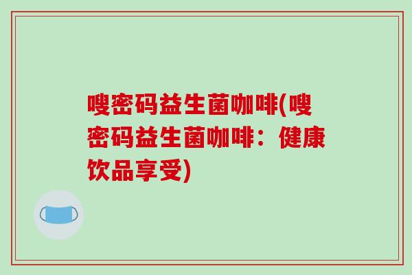 嗖密码益生菌咖啡(嗖密码益生菌咖啡:健康饮品享受) 嗖密码益生菌咖啡(嗖密码益生菌咖啡:健康饮品享受)