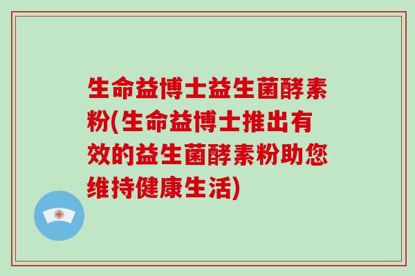 生命益博士益生菌酵素粉(生命益博士推出有效的益生菌酵素粉助您维持健康生活)