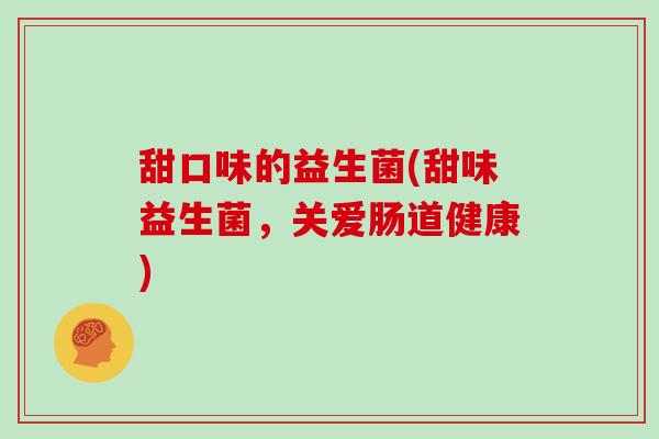 甜口味的益生菌(甜味益生菌,关爱肠道健康) 甜口味的益生菌(甜味益生菌,关爱肠道健康)